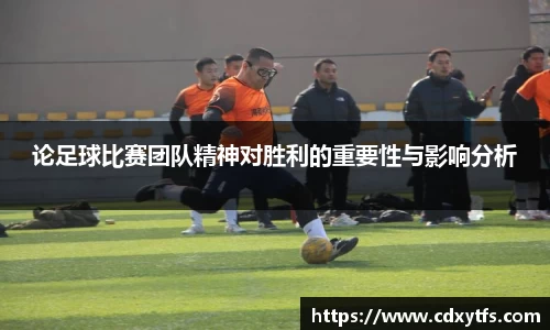 论足球比赛团队精神对胜利的重要性与影响分析