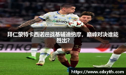 拜仁蒙特卡西诺迎战基辅迪纳摩，巅峰对决谁能胜出？