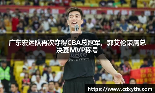 广东宏远队再次夺得CBA总冠军，郭艾伦荣膺总决赛MVP称号