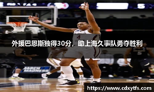 外援巴恩斯独得30分，助上海久事队勇夺胜利