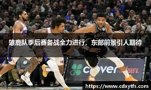 雄鹿队季后赛备战全力进行，东部前景引人期待