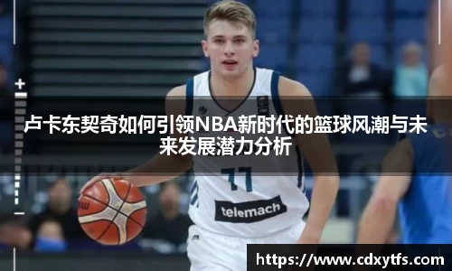 卢卡东契奇如何引领NBA新时代的篮球风潮与未来发展潜力分析