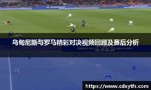 乌甸尼斯与罗马精彩对决视频回顾及赛后分析