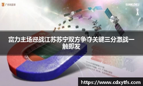 富力主场迎战江苏苏宁双方争夺关键三分激战一触即发