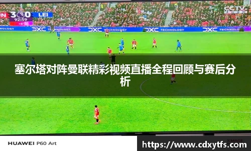 塞尔塔对阵曼联精彩视频直播全程回顾与赛后分析