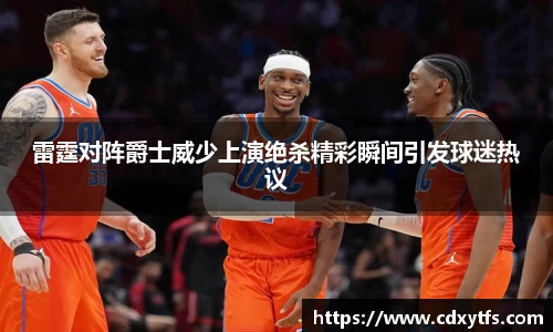 雷霆对阵爵士威少上演绝杀精彩瞬间引发球迷热议