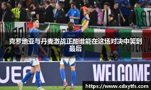克罗地亚与丹麦激战正酣谁能在这场对决中笑到最后