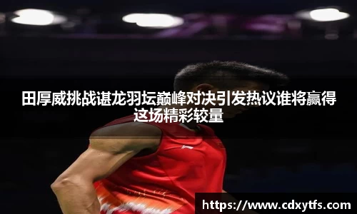 田厚威挑战谌龙羽坛巅峰对决引发热议谁将赢得这场精彩较量