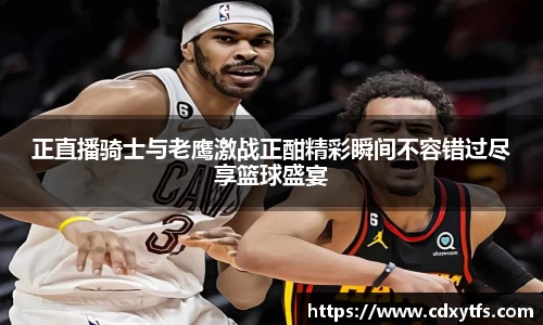 正直播骑士与老鹰激战正酣精彩瞬间不容错过尽享篮球盛宴