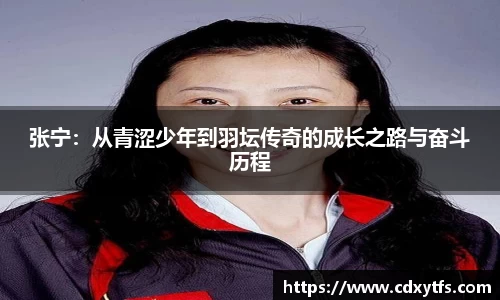 张宁：从青涩少年到羽坛传奇的成长之路与奋斗历程