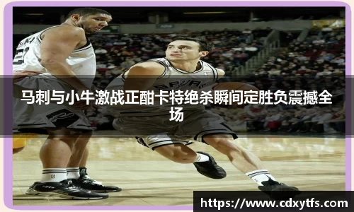 马刺与小牛激战正酣卡特绝杀瞬间定胜负震撼全场