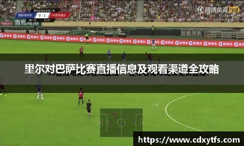 里尔对巴萨比赛直播信息及观看渠道全攻略
