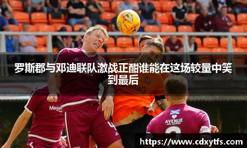 罗斯郡与邓迪联队激战正酣谁能在这场较量中笑到最后
