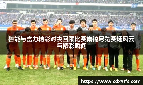 鲁能与富力精彩对决回顾比赛集锦尽览赛场风云与精彩瞬间