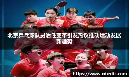 北京乒乓球队灵活性变革引发热议推动运动发展新趋势