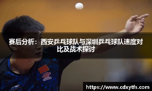 赛后分析：西安乒乓球队与深圳乒乓球队速度对比及战术探讨